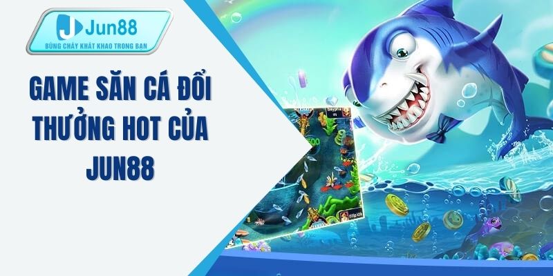 Game săn cá đổi thưởng hot của JUN88