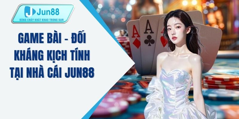 Game bài - Đối kháng kịch tính tại nhà cái JUN88