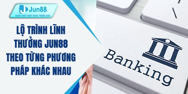 Lộ trình lĩnh thưởng JUN88 theo từng phương pháp khác nhau